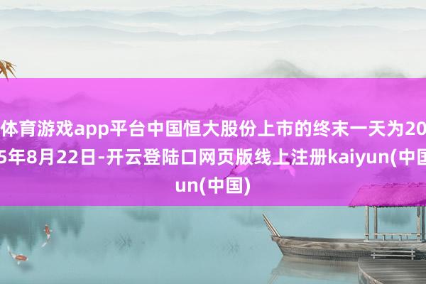 体育游戏app平台中国恒大股份上市的终末一天为2025年8月22日-开云登陆口网页版线上注册kaiyun(中国)