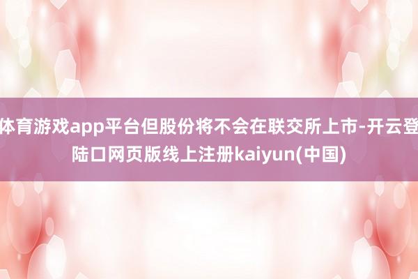 体育游戏app平台但股份将不会在联交所上市-开云登陆口网页版线上注册kaiyun(中国)