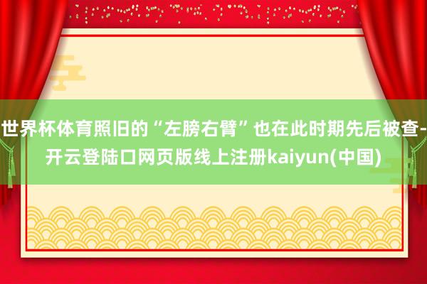 世界杯体育照旧的“左膀右臂”也在此时期先后被查-开云登陆口网页版线上注册kaiyun(中国)