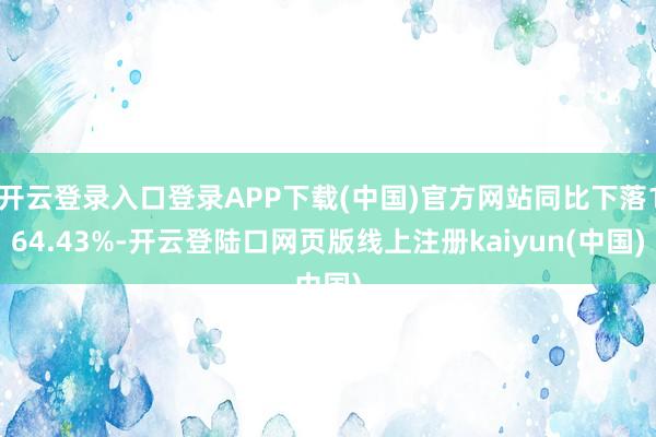 开云登录入口登录APP下载(中国)官方网站同比下落164.43%-开云登陆口网页版线上注册kaiyun(中国)