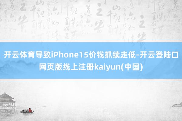 开云体育导致iPhone15价钱抓续走低-开云登陆口网页版线上注册kaiyun(中国)