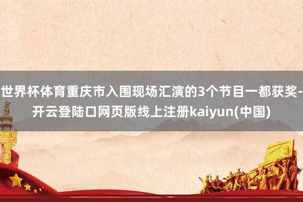 世界杯体育重庆市入围现场汇演的3个节目一都获奖-开云登陆口网页版线上注册kaiyun(中国)
