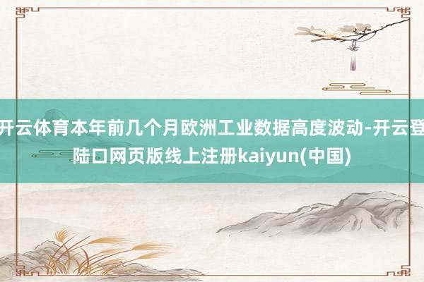 开云体育本年前几个月欧洲工业数据高度波动-开云登陆口网页版线上注册kaiyun(中国)