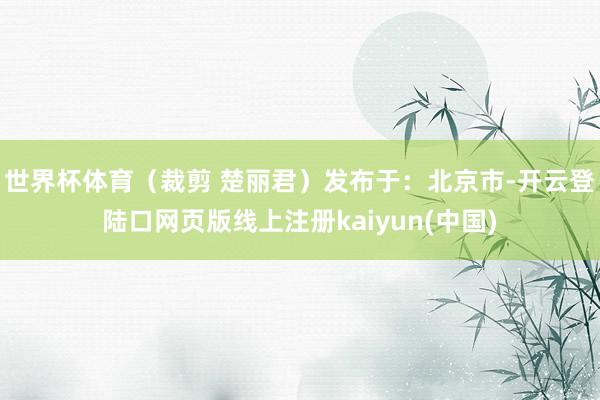 世界杯体育（裁剪 楚丽君）发布于：北京市-开云登陆口网页版线上注册kaiyun(中国)