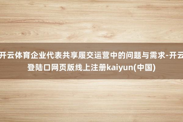 开云体育企业代表共享履交运营中的问题与需求-开云登陆口网页版线上注册kaiyun(中国)