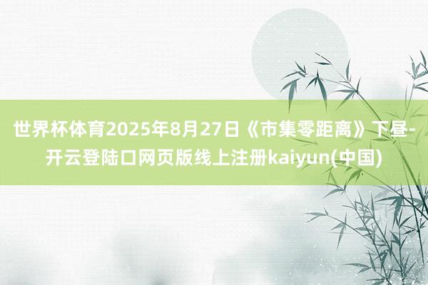 世界杯体育2025年8月27日《市集零距离》下昼-开云登陆口网页版线上注册kaiyun(中国)