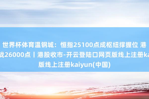 世界杯体育温钢城：恒指25100点成枢纽撑握位 港股蓄势后挑战26000点丨港股收市-开云登陆口网页版线上注册kaiyun(中国)