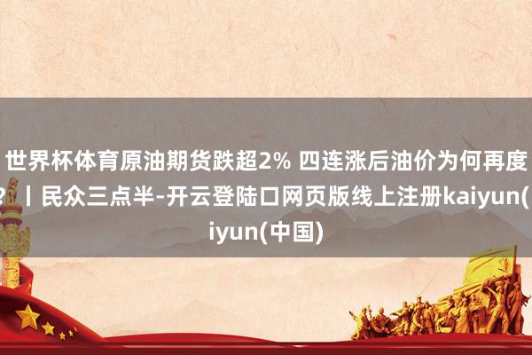 世界杯体育原油期货跌超2% 四连涨后油价为何再度承压？丨民众三点半-开云登陆口网页版线上注册kaiyun(中国)