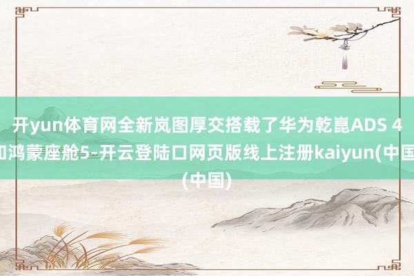 开yun体育网全新岚图厚交搭载了华为乾崑ADS 4和鸿蒙座舱5-开云登陆口网页版线上注册kaiyun(中国)