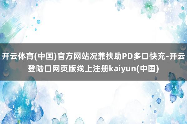开云体育(中国)官方网站况兼扶助PD多口快充-开云登陆口网页版线上注册kaiyun(中国)