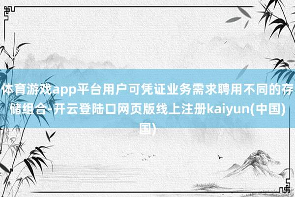体育游戏app平台用户可凭证业务需求聘用不同的存储组合-开云登陆口网页版线上注册kaiyun(中国)