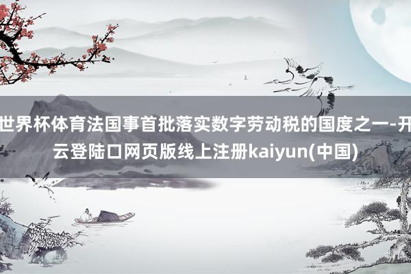 世界杯体育法国事首批落实数字劳动税的国度之一-开云登陆口网页版线上注册kaiyun(中国)
