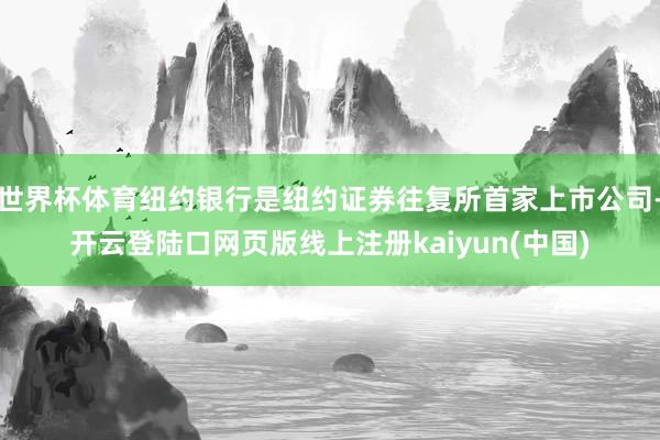 世界杯体育纽约银行是纽约证券往复所首家上市公司-开云登陆口网页版线上注册kaiyun(中国)