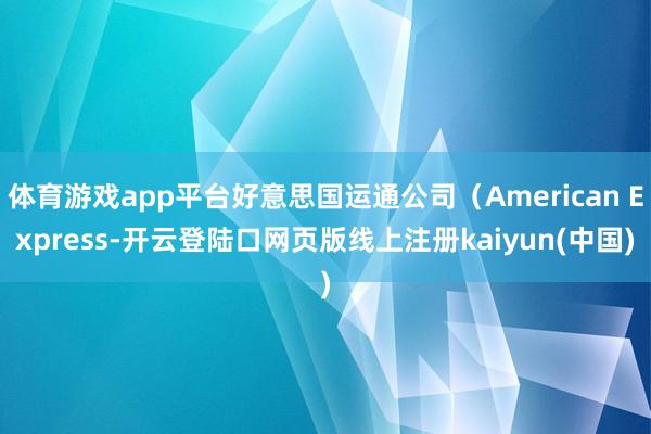 体育游戏app平台好意思国运通公司（American Express-开云登陆口网页版线上注册kaiyun(中国)