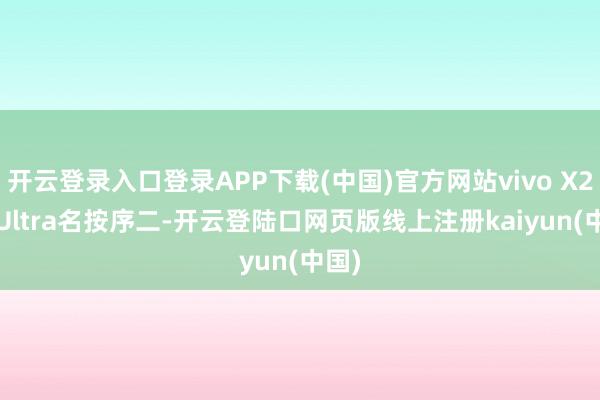 开云登录入口登录APP下载(中国)官方网站vivo X200 Ultra名按序二-开云登陆口网页版线上注册kaiyun(中国)