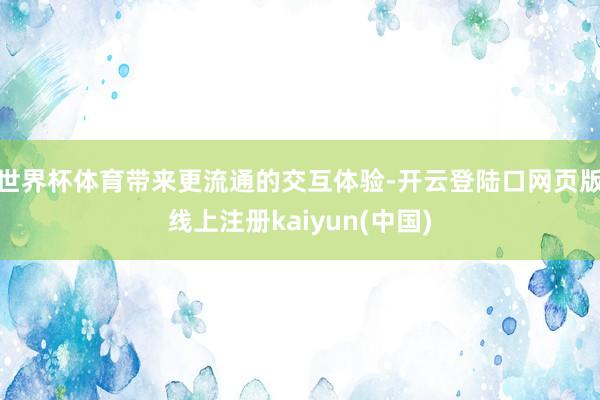世界杯体育带来更流通的交互体验-开云登陆口网页版线上注册kaiyun(中国)