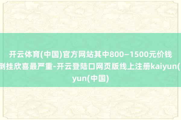 开云体育(中国)官方网站其中800—1500元价钱带的倒挂欣喜最严重-开云登陆口网页版线上注册kaiyun(中国)