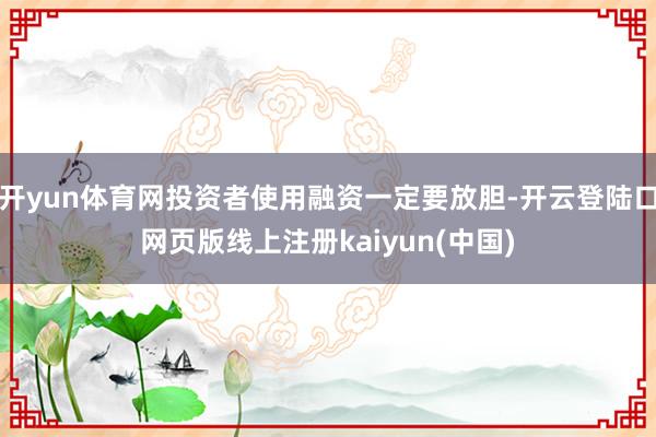 开yun体育网投资者使用融资一定要放胆-开云登陆口网页版线上注册kaiyun(中国)