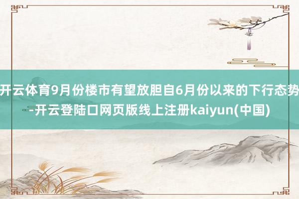 开云体育9月份楼市有望放胆自6月份以来的下行态势-开云登陆口网页版线上注册kaiyun(中国)