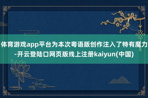 体育游戏app平台为本次粤语版创作注入了特有魔力-开云登陆口网页版线上注册kaiyun(中国)