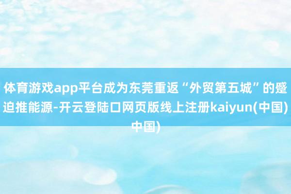 体育游戏app平台成为东莞重返“外贸第五城”的蹙迫推能源-开云登陆口网页版线上注册kaiyun(中国)