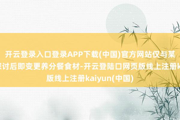开云登录入口登录APP下载(中国)官方网站仅与某小学校指点探讨后即变更养分餐食材-开云登陆口网页版线上注册kaiyun(中国)