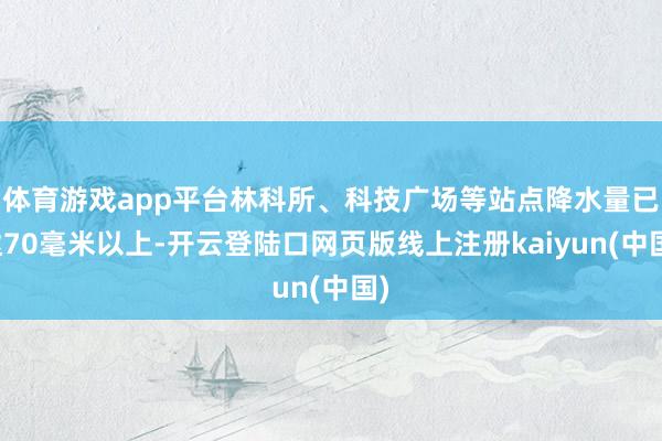 体育游戏app平台林科所、科技广场等站点降水量已达70毫米以上-开云登陆口网页版线上注册kaiyun(中国)