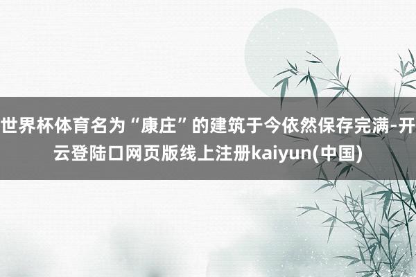 世界杯体育名为“康庄”的建筑于今依然保存完满-开云登陆口网页版线上注册kaiyun(中国)