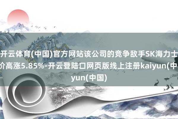 开云体育(中国)官方网站该公司的竞争敌手SK海力士股价高涨5.85%-开云登陆口网页版线上注册kaiyun(中国)