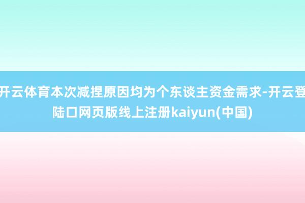 开云体育本次减捏原因均为个东谈主资金需求-开云登陆口网页版线上注册kaiyun(中国)