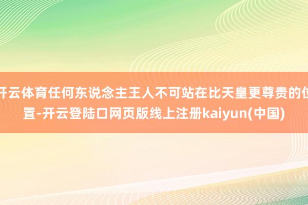 开云体育任何东说念主王人不可站在比天皇更尊贵的位置-开云登陆口网页版线上注册kaiyun(中国)