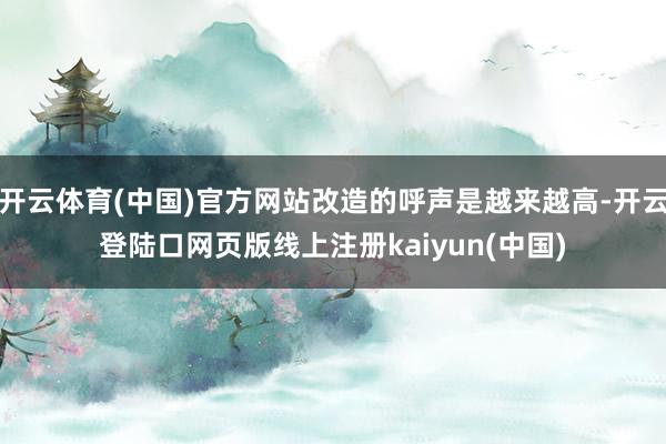 开云体育(中国)官方网站改造的呼声是越来越高-开云登陆口网页版线上注册kaiyun(中国)