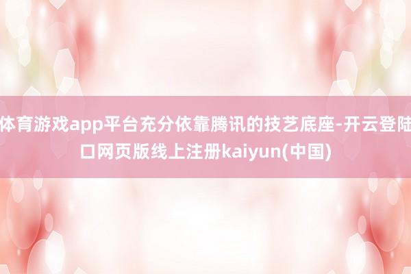 体育游戏app平台充分依靠腾讯的技艺底座-开云登陆口网页版线上注册kaiyun(中国)