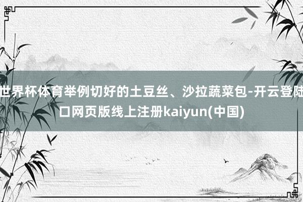 世界杯体育举例切好的土豆丝、沙拉蔬菜包-开云登陆口网页版线上注册kaiyun(中国)