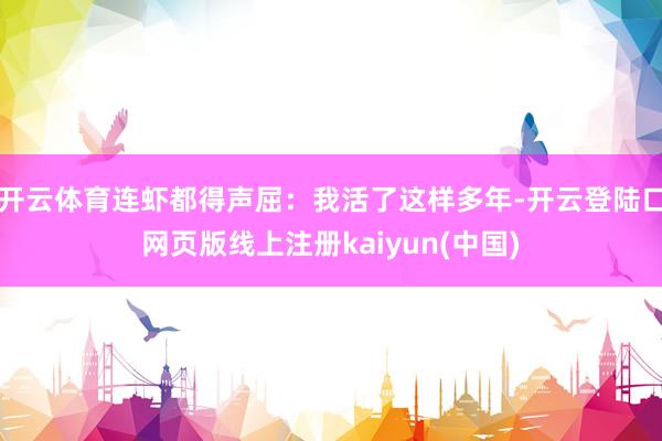 开云体育连虾都得声屈：我活了这样多年-开云登陆口网页版线上注册kaiyun(中国)