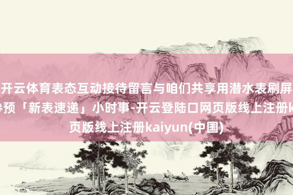 开云体育表态互动接待留言与咱们共享用潜水表刷屏！点击下图参预「新表速递」小时事-开云登陆口网页版线上注册kaiyun(中国)