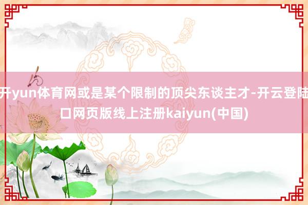 开yun体育网或是某个限制的顶尖东谈主才-开云登陆口网页版线上注册kaiyun(中国)