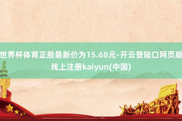世界杯体育正股最新价为15.68元-开云登陆口网页版线上注册kaiyun(中国)