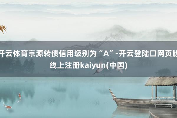 开云体育京源转债信用级别为“A”-开云登陆口网页版线上注册kaiyun(中国)