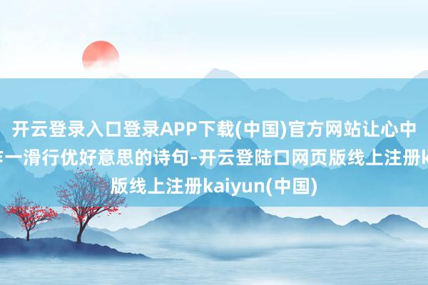 开云登录入口登录APP下载(中国)官方网站让心中的念念绪化作一滑行优好意思的诗句-开云登陆口网页版线上注册kaiyun(中国)