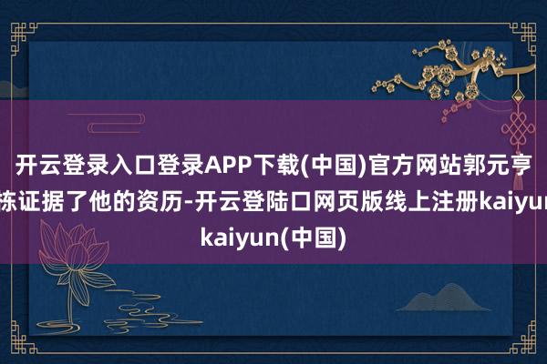 开云登录入口登录APP下载(中国)官方网站郭元亨向宁瑞栋证据了他的资历-开云登陆口网页版线上注册kaiyun(中国)