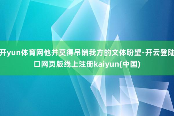 开yun体育网他并莫得吊销我方的文体盼望-开云登陆口网页版线上注册kaiyun(中国)