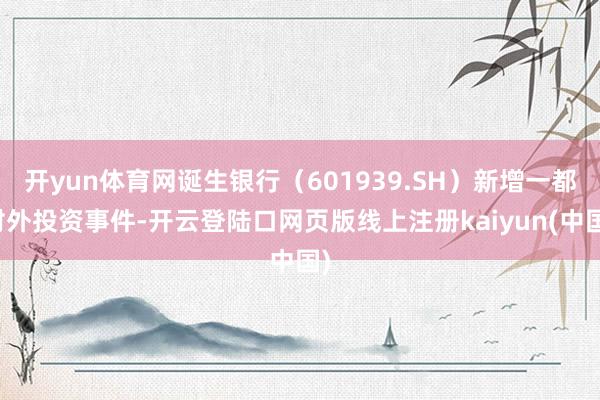 开yun体育网诞生银行（601939.SH）新增一都对外投资事件-开云登陆口网页版线上注册kaiyun(中国)