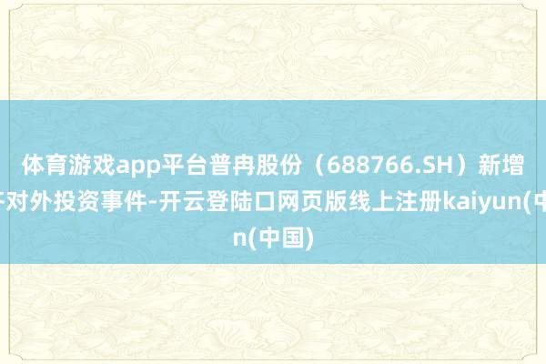 体育游戏app平台普冉股份（688766.SH）新增一齐对外投资事件-开云登陆口网页版线上注册kaiyun(中国)