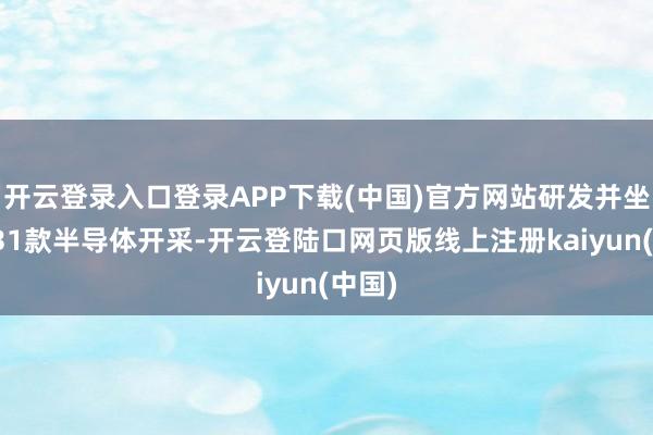 开云登录入口登录APP下载(中国)官方网站研发并坐褥出31款半导体开采-开云登陆口网页版线上注册kaiyun(中国)