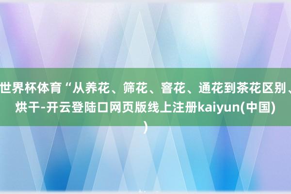 世界杯体育“从养花、筛花、窨花、通花到茶花区别、烘干-开云登陆口网页版线上注册kaiyun(中国)